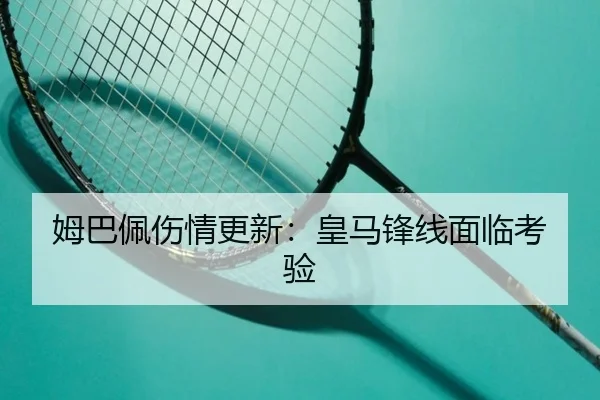 姆巴佩伤情更新：皇马锋线面临考验 - hth