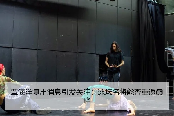 覃海洋复出消息引发关注：泳坛名将能否重返巅峰